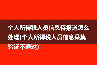 個人所得稅人員信息待報送怎么處理(個人所得稅人員信息采集驗證不通過)