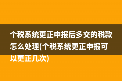 個稅系統更正申報后多交的稅款怎么處理(個稅系統更正申報可以更正幾次)