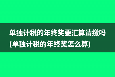 單獨(dú)計(jì)稅的年終獎(jiǎng)要匯算清繳嗎(單獨(dú)計(jì)稅的年終獎(jiǎng)怎么算)