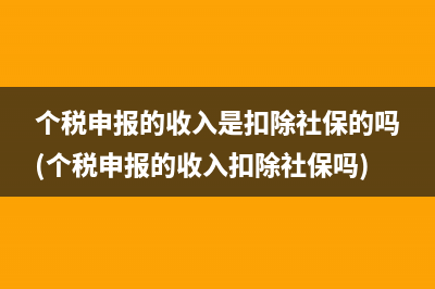 個(gè)稅申報(bào)的收入是扣除社保的嗎(個(gè)稅申報(bào)的收入扣除社保嗎)