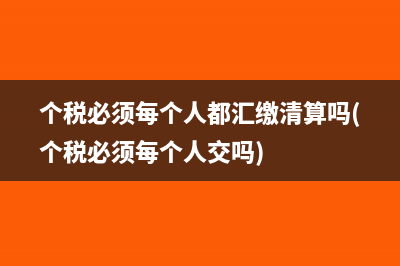 個稅必須每個人都匯繳清算嗎(個稅必須每個人交嗎)