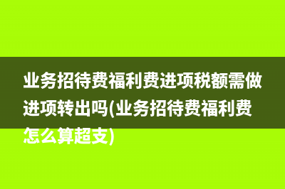 業(yè)務(wù)招待費(fèi)福利費(fèi)進(jìn)項(xiàng)稅額需做進(jìn)項(xiàng)轉(zhuǎn)出嗎(業(yè)務(wù)招待費(fèi)福利費(fèi)怎么算超支)