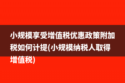 小規(guī)模享受增值稅優(yōu)惠政策附加稅如何計提(小規(guī)模納稅人取得增值稅)