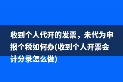 收到個人代開的發(fā)票，未代為申報個稅如何辦(收到個人開票會計分錄怎么做)