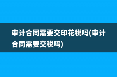 審計合同需要交印花稅嗎(審計合同需要交稅嗎)