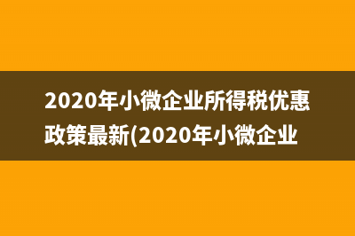 2020年小微企業(yè)所得稅優(yōu)惠政策最新(2020年小微企業(yè)所得稅稅率)