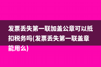 發(fā)票丟失第一聯(lián)加蓋公章可以抵扣稅務(wù)嗎(發(fā)票丟失第一聯(lián)蓋章能用么)