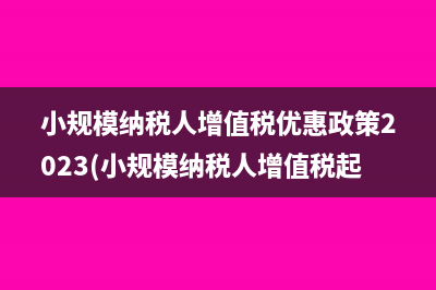 小規(guī)模納稅人增值稅優(yōu)惠政策2023(小規(guī)模納稅人增值稅起征點)