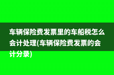 車(chē)輛保險(xiǎn)費(fèi)發(fā)票里的車(chē)船稅怎么會(huì)計(jì)處理(車(chē)輛保險(xiǎn)費(fèi)發(fā)票的會(huì)計(jì)分錄)