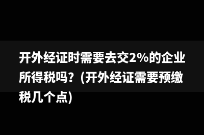 開外經(jīng)證時需要去交2%的企業(yè)所得稅嗎？(開外經(jīng)證需要預(yù)繳稅幾個點)