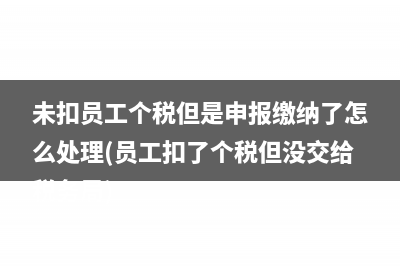 未扣員工個稅但是申報繳納了怎么處理(員工扣了個稅但沒交給稅務局)