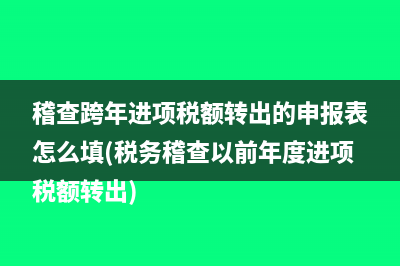 稽查跨年進(jìn)項(xiàng)稅額轉(zhuǎn)出的申報(bào)表怎么填(稅務(wù)稽查以前年度進(jìn)項(xiàng)稅額轉(zhuǎn)出)