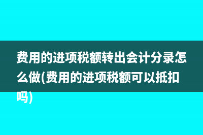 費用的進項稅額轉(zhuǎn)出會計分錄怎么做(費用的進項稅額可以抵扣嗎)