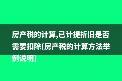 房產(chǎn)稅的計算,已計提折舊是否需要扣除(房產(chǎn)稅的計算方法舉例說明)