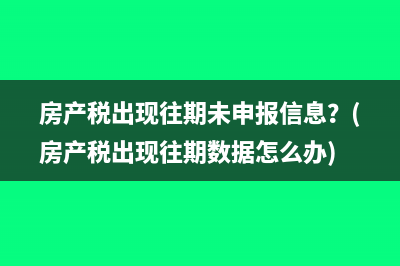 房產(chǎn)稅出現(xiàn)往期未申報信息？(房產(chǎn)稅出現(xiàn)往期數(shù)據(jù)怎么辦)