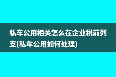 私車(chē)公用相關(guān)怎么在企業(yè)稅前列支(私車(chē)公用如何處理)