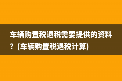 車輛購置稅退稅需要提供的資料？(車輛購置稅退稅計算)