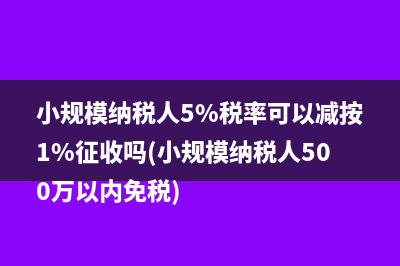 小規(guī)模納稅人5%稅率可以減按1%征收嗎(小規(guī)模納稅人500萬以內(nèi)免稅)