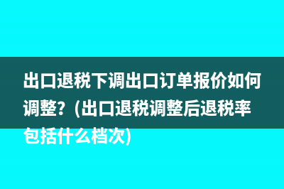 出口退稅下調(diào)出口訂單報(bào)價(jià)如何調(diào)整？(出口退稅調(diào)整后退稅率包括什么檔次)