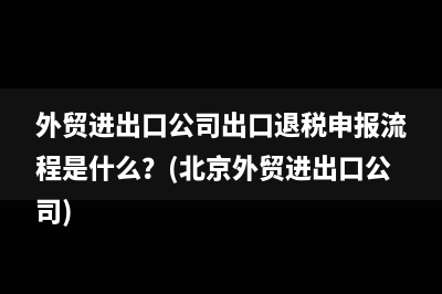 外貿(mào)進(jìn)出口公司出口退稅申報流程是什么？(北京外貿(mào)進(jìn)出口公司)