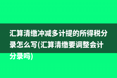 匯算清繳沖減多計(jì)提的所得稅分錄怎么寫(匯算清繳要調(diào)整會(huì)計(jì)分錄嗎)