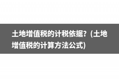 土地增值稅的計稅依據(jù)？(土地增值稅的計算方法公式)