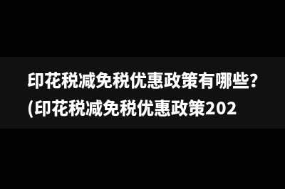 印花稅減免稅優(yōu)惠政策有哪些？(印花稅減免稅優(yōu)惠政策202)