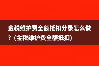 金稅維護(hù)費(fèi)全額抵扣分錄怎么做？(金稅維護(hù)費(fèi)全額抵扣)