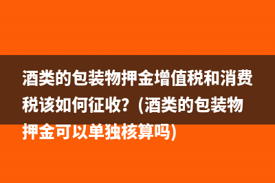 酒類的包裝物押金增值稅和消費(fèi)稅該如何征收？(酒類的包裝物押金可以單獨(dú)核算嗎)