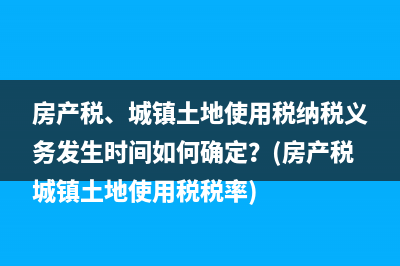 房產稅、城鎮(zhèn)土地使用稅納稅義務發(fā)生時間如何確定？(房產稅城鎮(zhèn)土地使用稅稅率)