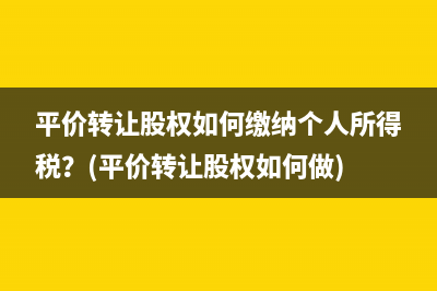 平價(jià)轉(zhuǎn)讓股權(quán)如何繳納個(gè)人所得稅？(平價(jià)轉(zhuǎn)讓股權(quán)如何做)