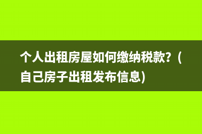 個人出租房屋如何繳納稅款？(自己房子出租發(fā)布信息)