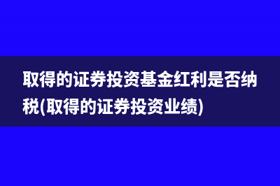 取得的證券投資基金紅利是否納稅(取得的證券投資業(yè)績)