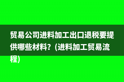 貿(mào)易公司進(jìn)料加工出口退稅要提供哪些材料？(進(jìn)料加工貿(mào)易流程)