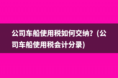 公司車船使用稅如何交納？(公司車船使用稅會(huì)計(jì)分錄)