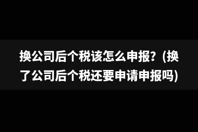 換公司后個稅該怎么申報？(換了公司后個稅還要申請申報嗎)