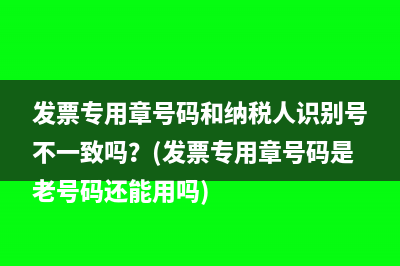 發(fā)票專用章號碼和納稅人識別號不一致嗎？(發(fā)票專用章號碼是老號碼還能用嗎)