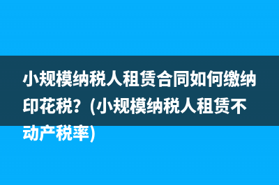 小規(guī)模納稅人租賃合同如何繳納印花稅？(小規(guī)模納稅人租賃不動產(chǎn)稅率)