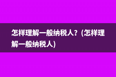 怎樣理解一般納稅人？(怎樣理解一般納稅人)