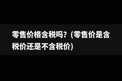 零售價格含稅嗎？(零售價是含稅價還是不含稅價)