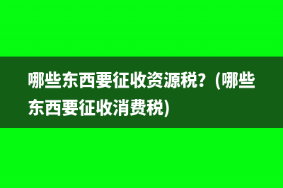 哪些東西要征收資源稅？(哪些東西要征收消費(fèi)稅)