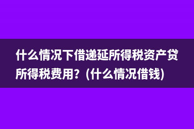 什么情況下借遞延所得稅資產(chǎn)貸所得稅費(fèi)用？(什么情況借錢)