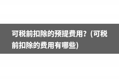 可稅前扣除的預(yù)提費(fèi)用？(可稅前扣除的費(fèi)用有哪些)