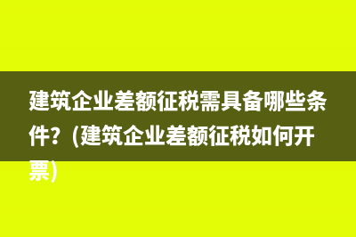 建筑企業(yè)差額征稅需具備哪些條件？(建筑企業(yè)差額征稅如何開票)