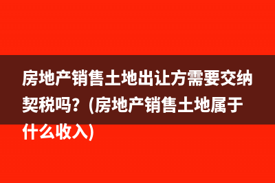 房地產(chǎn)銷(xiāo)售土地出讓方需要交納契稅嗎？(房地產(chǎn)銷(xiāo)售土地屬于什么收入)