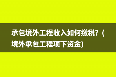 承包境外工程收入如何繳稅？(境外承包工程項(xiàng)下資金)