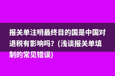 報(bào)關(guān)單注明最終目的國(guó)是中國(guó)對(duì)退稅有影響嗎？(淺談報(bào)關(guān)單填制的常見(jiàn)錯(cuò)誤)