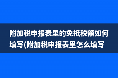 附加稅申報表里的免抵稅額如何填寫(附加稅申報表里怎么填寫)