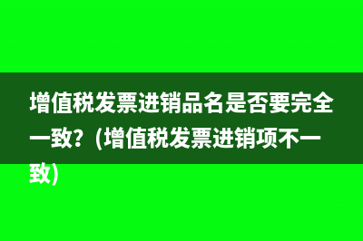 增值稅發(fā)票進(jìn)銷品名是否要完全一致？(增值稅發(fā)票進(jìn)銷項(xiàng)不一致)