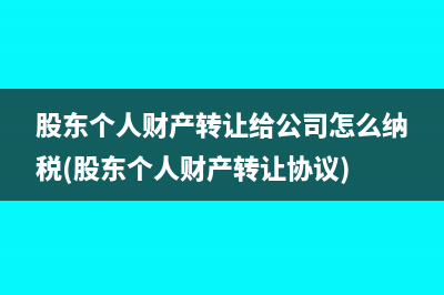 股東個人財產(chǎn)轉(zhuǎn)讓給公司怎么納稅(股東個人財產(chǎn)轉(zhuǎn)讓協(xié)議)